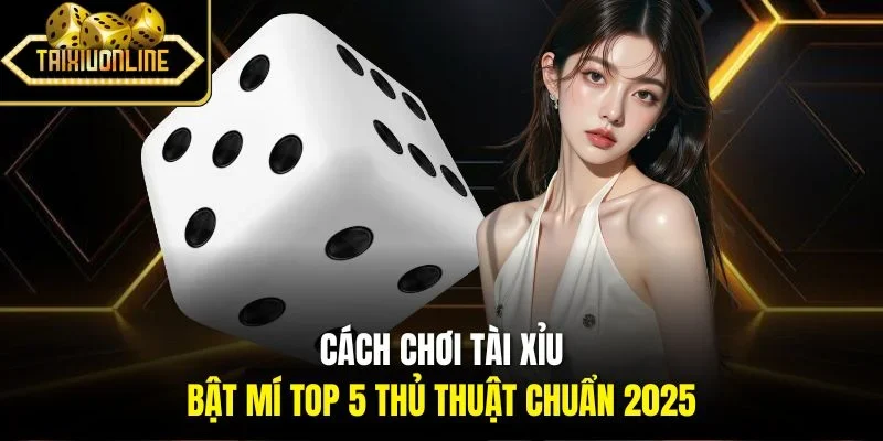 Cách Chơi Tài Xỉu | Bật Mí Top 5 Thủ Thuật Chuẩn 2025
