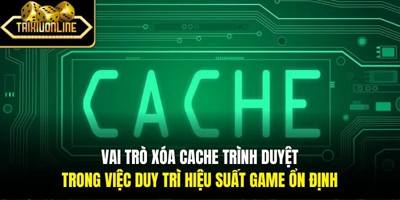 Vai trò xóa cache trình duyệt trong việc duy trì hiệu suất game ổn định